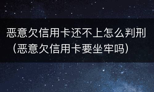 恶意欠信用卡还不上怎么判刑（恶意欠信用卡要坐牢吗）