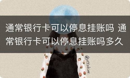 通常银行卡可以停息挂账吗 通常银行卡可以停息挂账吗多久