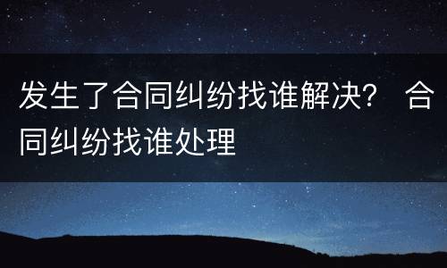 发生了合同纠纷找谁解决？ 合同纠纷找谁处理