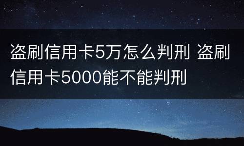 盗刷信用卡5万怎么判刑 盗刷信用卡5000能不能判刑