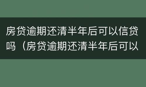 房贷逾期还清半年后可以信贷吗（房贷逾期还清半年后可以信贷吗）
