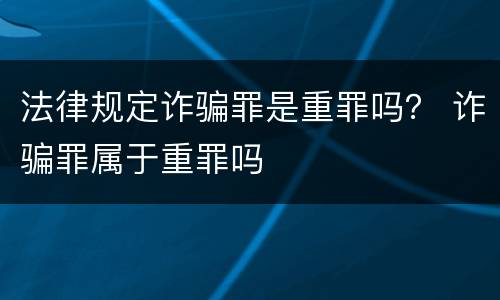 法律规定诈骗罪是重罪吗？ 诈骗罪属于重罪吗