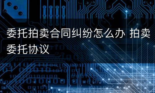 委托拍卖合同纠纷怎么办 拍卖委托协议