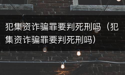 犯集资诈骗罪要判死刑吗（犯集资诈骗罪要判死刑吗）