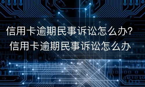 信用卡逾期民事诉讼怎么办？ 信用卡逾期民事诉讼怎么办
