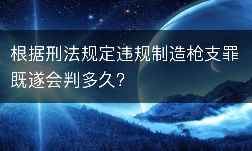 根据刑法规定违规制造枪支罪既遂会判多久?