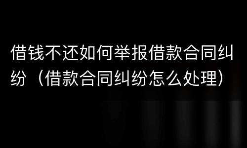 借钱不还如何举报借款合同纠纷（借款合同纠纷怎么处理）