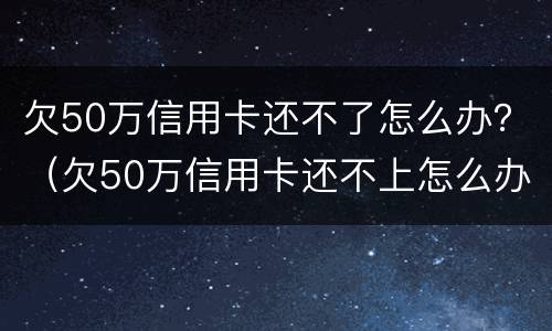 欠50万信用卡还不了怎么办？（欠50万信用卡还不上怎么办）