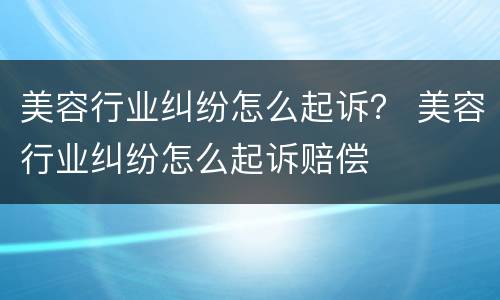 美容行业纠纷怎么起诉？ 美容行业纠纷怎么起诉赔偿