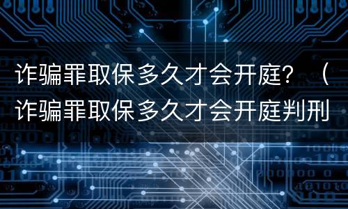 诈骗罪取保多久才会开庭？（诈骗罪取保多久才会开庭判刑）