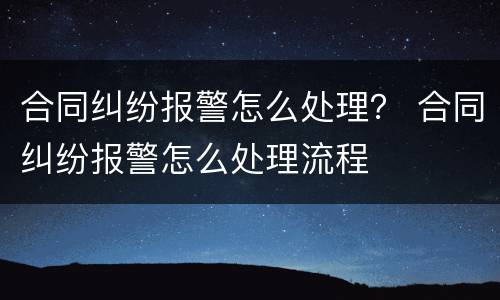 合同纠纷报警怎么处理？ 合同纠纷报警怎么处理流程