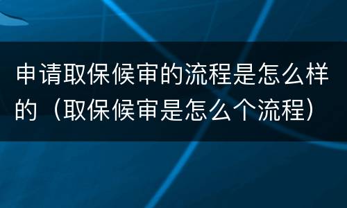 申请取保候审的流程是怎么样的（取保候审是怎么个流程）
