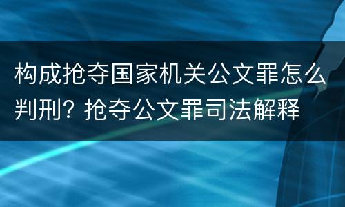 构成抢夺国家机关公文罪怎么判刑? 抢夺公文罪司法解释