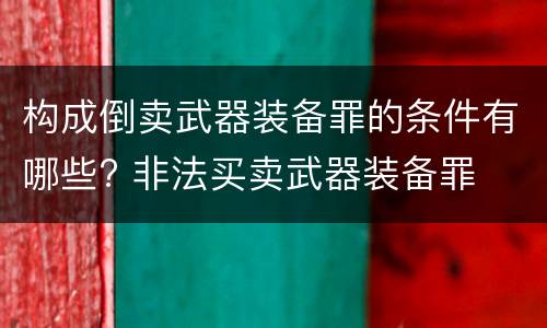 构成倒卖武器装备罪的条件有哪些? 非法买卖武器装备罪