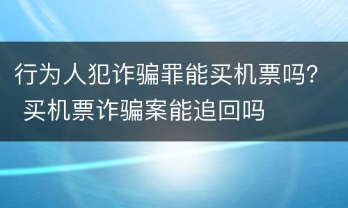 行为人犯诈骗罪能买机票吗？ 买机票诈骗案能追回吗