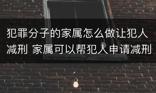 犯罪分子的家属怎么做让犯人减刑 家属可以帮犯人申请减刑吗