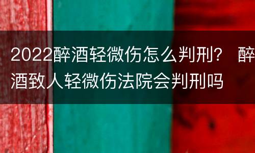 2022醉酒轻微伤怎么判刑？ 醉酒致人轻微伤法院会判刑吗