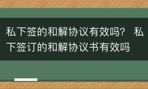 私下签的和解协议有效吗？ 私下签订的和解协议书有效吗