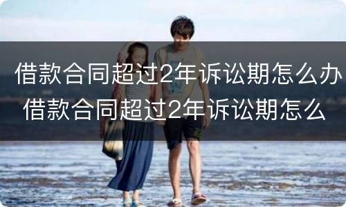 借款合同超过2年诉讼期怎么办 借款合同超过2年诉讼期怎么办理