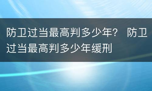 防卫过当最高判多少年？ 防卫过当最高判多少年缓刑