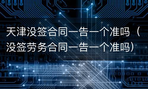 天津没签合同一告一个准吗（没签劳务合同一告一个准吗）