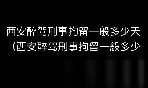 西安醉驾刑事拘留一般多少天（西安醉驾刑事拘留一般多少天结案）