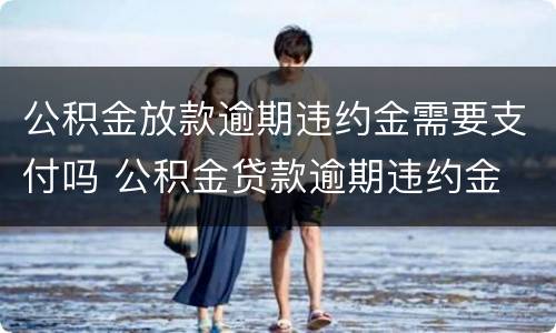 公积金放款逾期违约金需要支付吗 公积金贷款逾期违约金