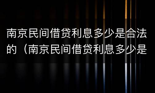 南京民间借贷利息多少是合法的（南京民间借贷利息多少是合法的呢）