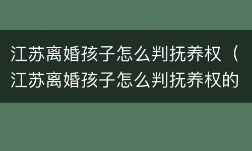 江苏离婚孩子怎么判抚养权（江苏离婚孩子怎么判抚养权的）