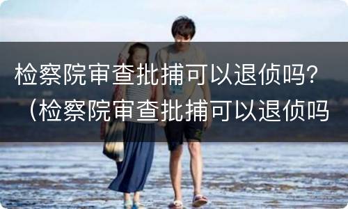 检察院审查批捕可以退侦吗？（检察院审查批捕可以退侦吗）