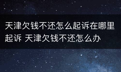 天津欠钱不还怎么起诉在哪里起诉 天津欠钱不还怎么办
