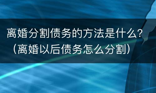 离婚分割债务的方法是什么？（离婚以后债务怎么分割）