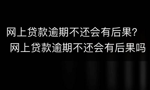 网上贷款逾期不还会有后果？ 网上贷款逾期不还会有后果吗