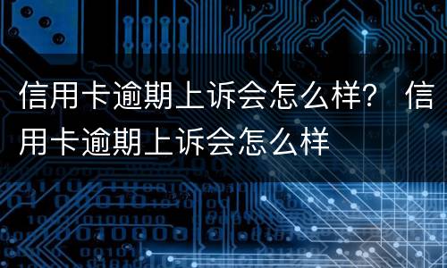 信用卡逾期上诉会怎么样？ 信用卡逾期上诉会怎么样