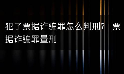 犯了票据诈骗罪怎么判刑？ 票据诈骗罪量刑