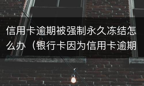 信用卡逾期被强制永久冻结怎么办（银行卡因为信用卡逾期被冻结怎么办）