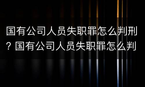 国有公司人员失职罪怎么判刑? 国有公司人员失职罪怎么判刑的