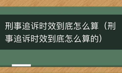 刑事追诉时效到底怎么算（刑事追诉时效到底怎么算的）