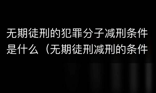 无期徒刑的犯罪分子减刑条件是什么（无期徒刑减刑的条件和限度）