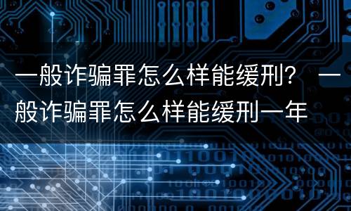 一般诈骗罪怎么样能缓刑？ 一般诈骗罪怎么样能缓刑一年