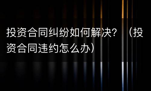 投资合同纠纷如何解决？（投资合同违约怎么办）