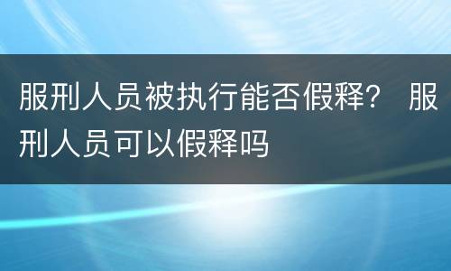 服刑人员被执行能否假释？ 服刑人员可以假释吗