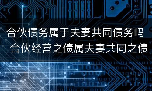 合伙债务属于夫妻共同债务吗 合伙经营之债属夫妻共同之债