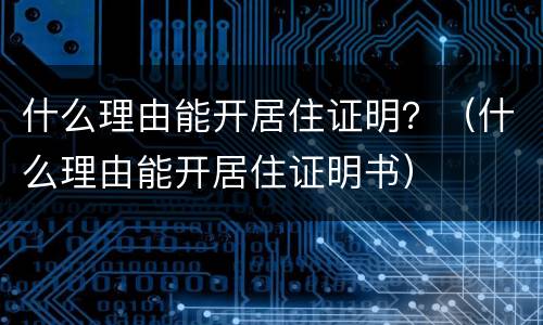 什么理由能开居住证明？（什么理由能开居住证明书）