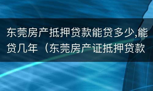 东莞房产抵押贷款能贷多少,能贷几年（东莞房产证抵押贷款）