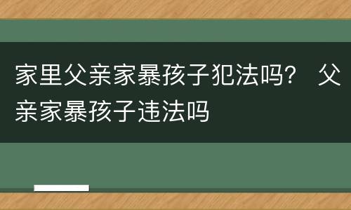 家里父亲家暴孩子犯法吗？ 父亲家暴孩子违法吗