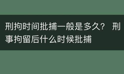 刑拘时间批捕一般是多久？ 刑事拘留后什么时候批捕
