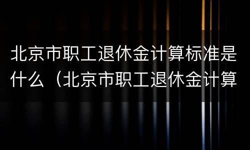北京市职工退休金计算标准是什么（北京市职工退休金计算标准是什么样的）