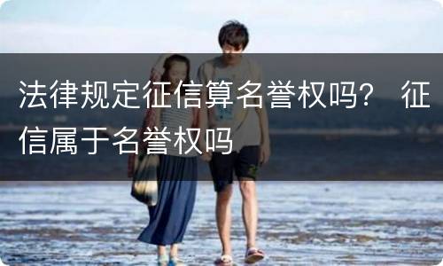 法律规定征信算名誉权吗？ 征信属于名誉权吗