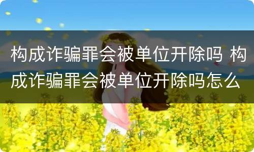 构成诈骗罪会被单位开除吗 构成诈骗罪会被单位开除吗怎么处理